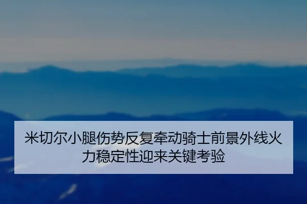 米切尔小腿伤势反复牵动骑士前景外线火力稳定性迎来关键考验