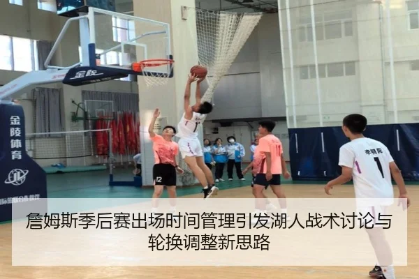 詹姆斯季后赛出场时间管理引发湖人战术讨论与轮换调整新思路