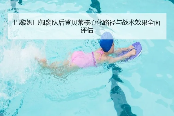 巴黎姆巴佩离队后登贝莱核心化路径与战术效果全面评估